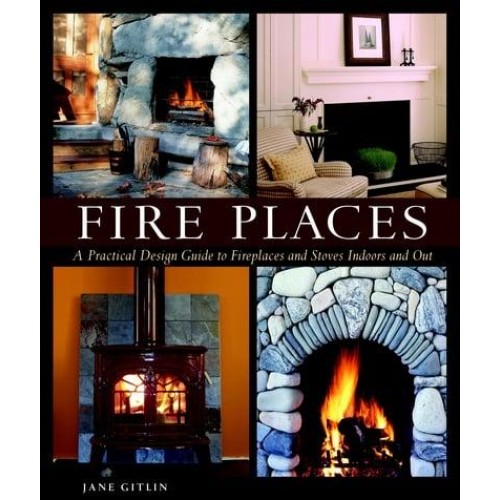 Fire Places A Practical Design Guide to Fireplaces and Stoves Indoors and Out