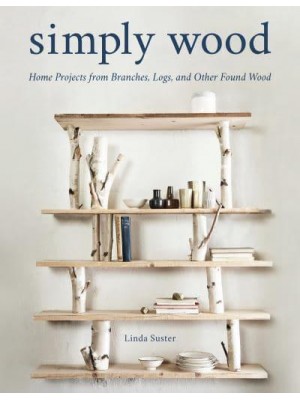 Simply Wood Home Projects from Branches, Logs, and Other Found Wood