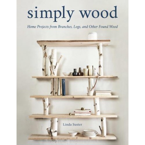 Simply Wood Home Projects from Branches, Logs, and Other Found Wood