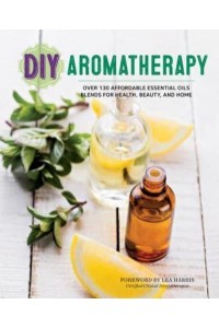 DIY Aromatherapy Over 130 Affordable Essential Oils Blends for Health, Beauty, and Home
