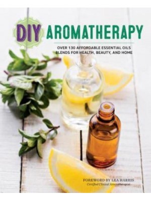 DIY Aromatherapy Over 130 Affordable Essential Oils Blends for Health, Beauty, and Home