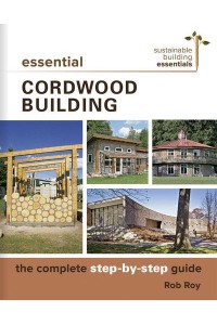 Essential Cordwood Building The Complete Step-by-Step Guide - Sustainable Building Essentials Series