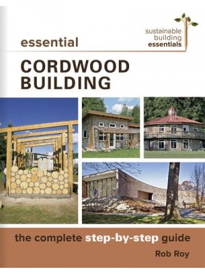 Essential Cordwood Building The Complete Step-by-Step Guide - Sustainable Building Essentials Series