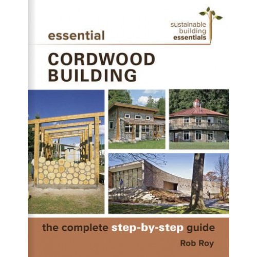 Essential Cordwood Building The Complete Step-by-Step Guide - Sustainable Building Essentials Series
