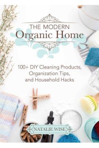 The Modern Organic Home 100+ DIY Cleaning Products, Organization Tips, and Household Hacks