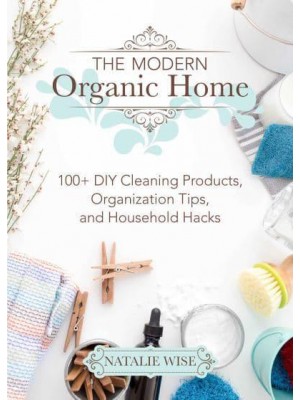 The Modern Organic Home 100+ DIY Cleaning Products, Organization Tips, and Household Hacks