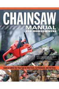 Chainsaw Manual for Homeowners Learn to Safely Use Your Saw to Fell Trees, Cut Firewood, and Fell Trees