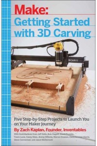 Getting Started With 3D Carving Five Step-by-Step Projects to Launch You on Your Maker Journey