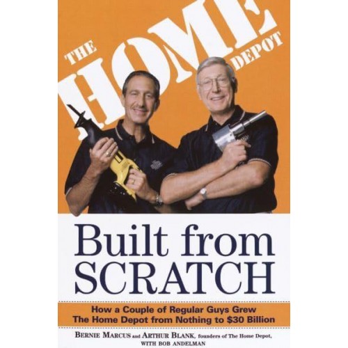 Built from Scratch How a Couple of Regular Guys Grew The Home Depot from Nothing to $30 Billion