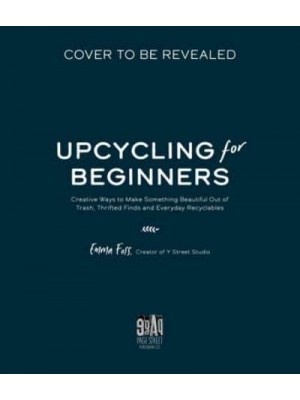 The Art of Upcycling Creative Ways to Make Something Beautiful Out of Trash, Thrifted Finds and Everyday Recyclables