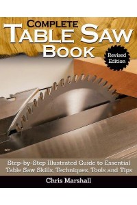 Complete Table Saw Book Step-by-Step Illustrated Guide to Essential Table Saw Skills, Techniques, Tools and Tips