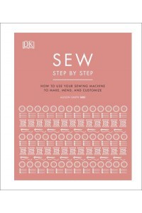 Sew Step by Step How to Use Your Sewing Machine to Make, Mend, and Customize