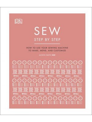 Sew Step by Step How to Use Your Sewing Machine to Make, Mend, and Customize