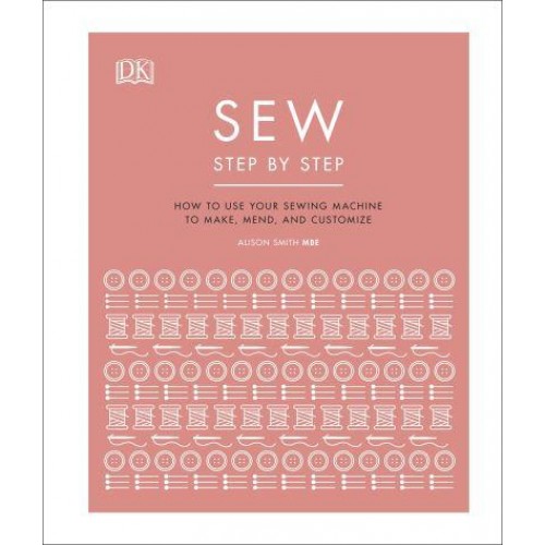 Sew Step by Step How to Use Your Sewing Machine to Make, Mend, and Customize