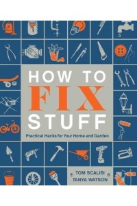 How to Fix Stuff Practical Hacks for Your Home and Garden