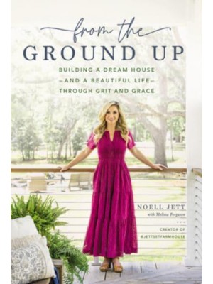 From the Ground Up Building a Dream House-and a Beautiful Life-Through Grit and Grace