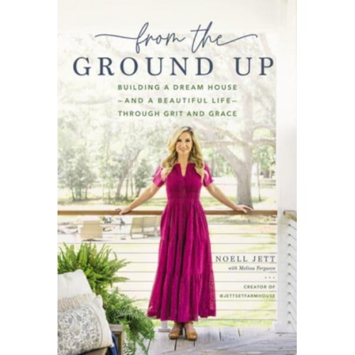 From the Ground Up Building a Dream House-and a Beautiful Life-Through Grit and Grace