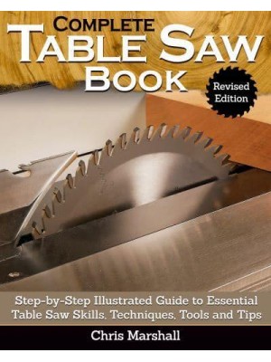 Complete Table Saw Book Step-by-Step Illustrated Guide to Essential Table Saw Skills, Techniques, Tools, and Tips