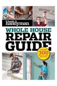 Family Handyman Whole House Repair Guide Over 300 Step-By-Step Repairs