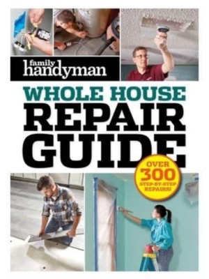 Family Handyman Whole House Repair Guide Over 300 Step-By-Step Repairs