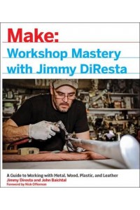 Workshop Mastery With Jimmy DiResta A Guide to Working With Metal, Wood, Plastic, and Leather - Make
