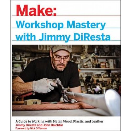 Workshop Mastery With Jimmy DiResta A Guide to Working With Metal, Wood, Plastic, and Leather - Make