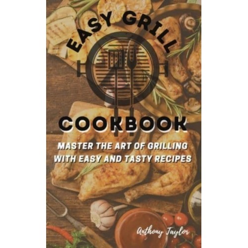 Easy Grill Cookbook : Master the Art of Grilling with Easy and Tasty Recipes