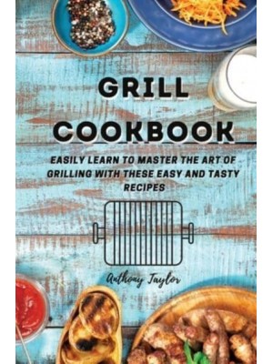 Grill Cookbook : Easily learn to master the art of grilling with these easy and tasty recipes