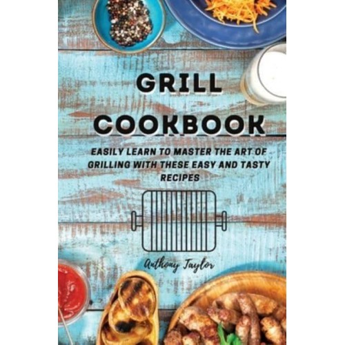 Grill Cookbook : Easily learn to master the art of grilling with these easy and tasty recipes