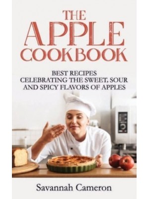 The Apple Cookbook: Best Recipes Celebrating the Sweet, Sour and Spicy Flavors of Apples