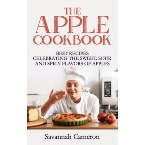 The Apple Cookbook: Best Recipes Celebrating the Sweet, Sour and Spicy Flavors of Apples