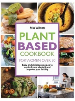 Plant Based Cookbook for Women Over 30: Easy and delicious recipes to control your weight and improve your fertility. - Plant Based Cookbook