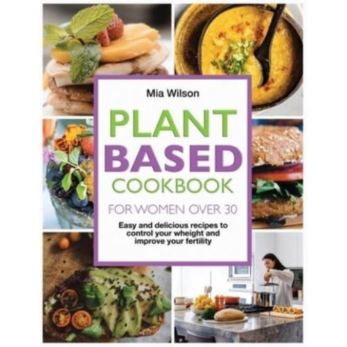 Plant Based Cookbook for Women Over 30: Easy and delicious recipes to control your weight and improve your fertility. - Plant Based Cookbook