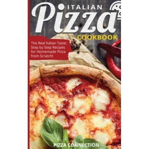 Italian Pizza Cookbook: The Real Italian Taste: Step by Step Recipes for Homemade Pizza from Scratch!