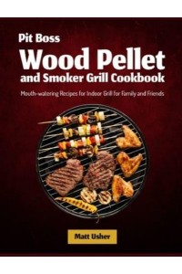 Pit Boss Wood Pellet and Smoker Grill Cookbook: Mouth-watering Recipes for Indoor Grill for Family and Friends