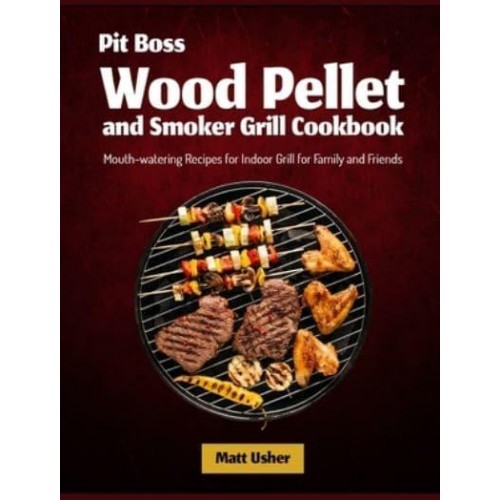 Pit Boss Wood Pellet and Smoker Grill Cookbook: Mouth-watering Recipes for Indoor Grill for Family and Friends