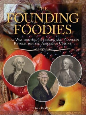 The Founding Foodies How Washington, Jefferson, and Franklin Revolutionized American Cuisine