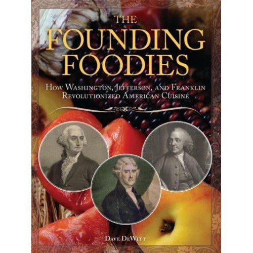 The Founding Foodies How Washington, Jefferson, and Franklin Revolutionized American Cuisine