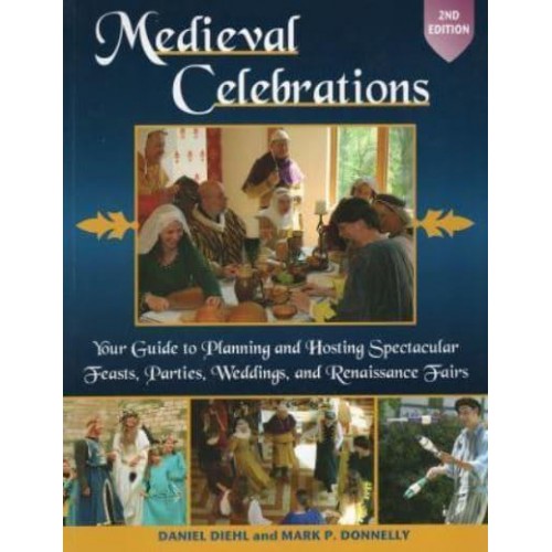 Medieval Celebrations Your Guide to Planning and Hosting Spectacular Feasts, Parties, Weddings, and Renaissance Fairs