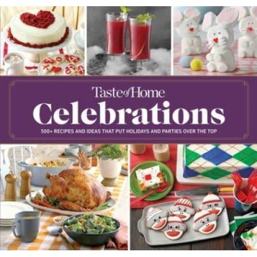 Taste of Home Celebrations 500+ Recipes and Tips to Put Your Holidays and Parties Over the Top
