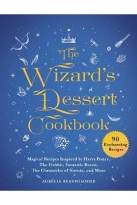 The Wizard's Dessert Cookbook Magical Recipes Inspired by Harry Potter, the Hobbit, Fantastic Beasts, the Chronicles of Narnia, and More