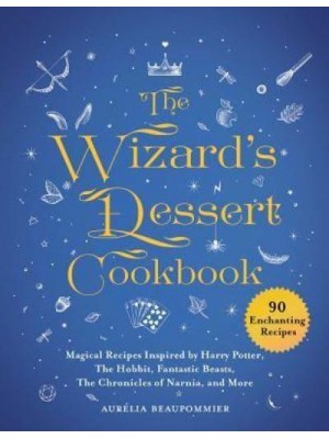 The Wizard's Dessert Cookbook Magical Recipes Inspired by Harry Potter, the Hobbit, Fantastic Beasts, the Chronicles of Narnia, and More