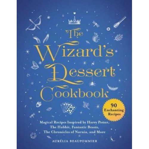 The Wizard's Dessert Cookbook Magical Recipes Inspired by Harry Potter, the Hobbit, Fantastic Beasts, the Chronicles of Narnia, and More