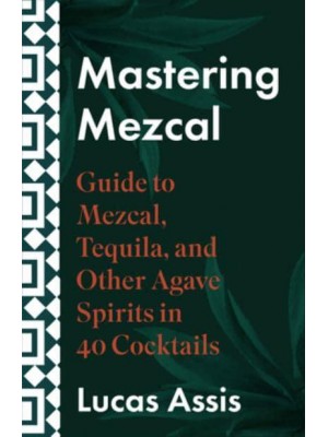 Mastering Mezcal and Other Agave Spirits A Guide to Mezcal, Tequila, and Other Agave Spirits in 35 Cocktails