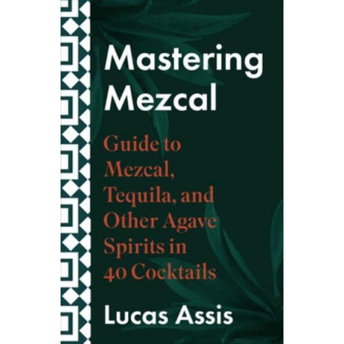 Mastering Mezcal and Other Agave Spirits A Guide to Mezcal, Tequila, and Other Agave Spirits in 35 Cocktails