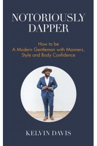 Notoriously Dapper How to Be a Modern Gentleman With Manners, Style and Body Confidence