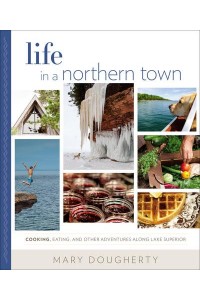 Life in a Northern Town Cooking, Eating, and Other Adventures Along Lake Superior