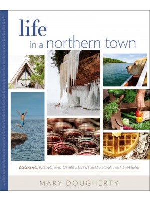 Life in a Northern Town Cooking, Eating, and Other Adventures Along Lake Superior