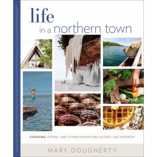Life in a Northern Town Cooking, Eating, and Other Adventures Along Lake Superior