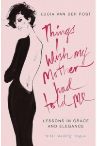Things I Wish My Mother Had Told Me Lessons in Grace and Elegance
